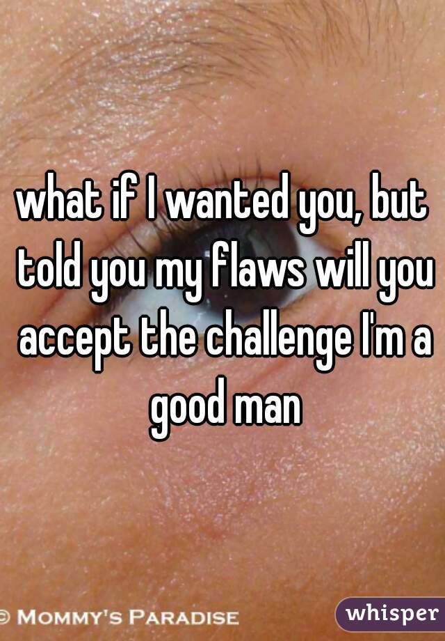 what if I wanted you, but told you my flaws will you accept the challenge I'm a good man