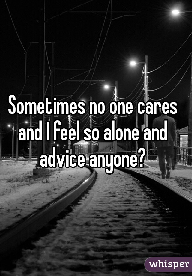 Sometimes no one cares and I feel so alone and advice anyone?