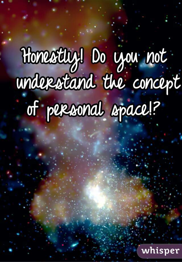 Honestly! Do you not understand the concept of personal space!? 