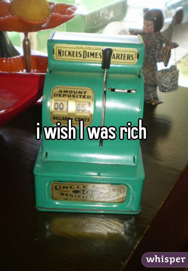 i wish I was rich 