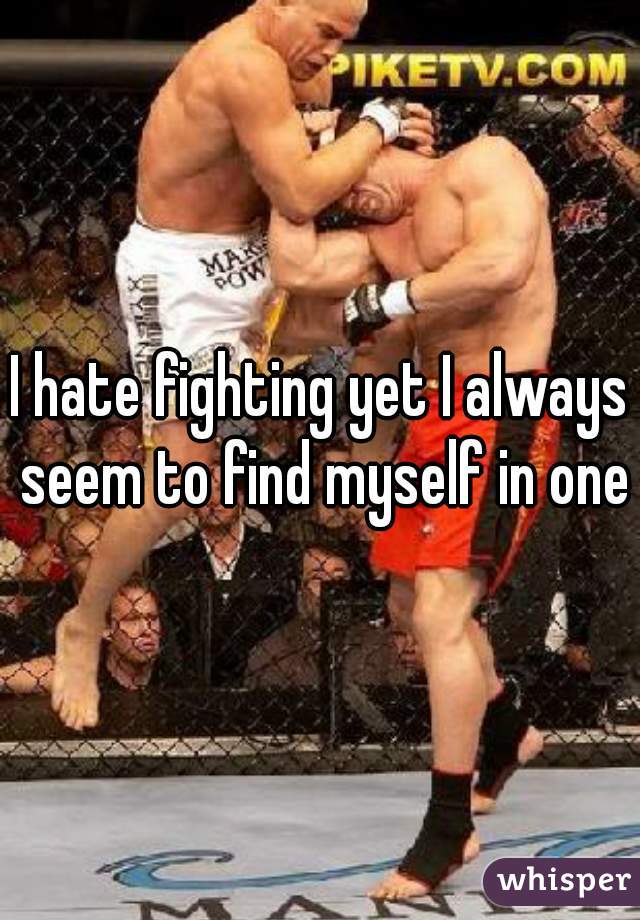 I hate fighting yet I always seem to find myself in one