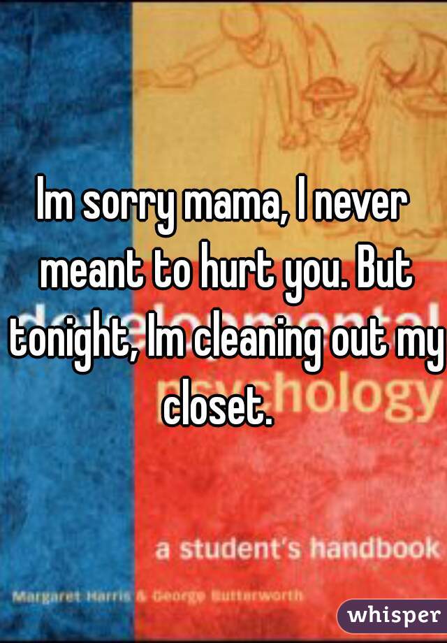 Im sorry mama, I never meant to hurt you. But tonight, Im cleaning out my closet.  