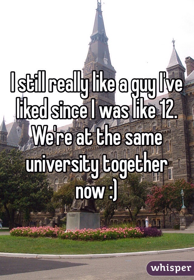 I still really like a guy I've liked since I was like 12. We're at the same university together now :)