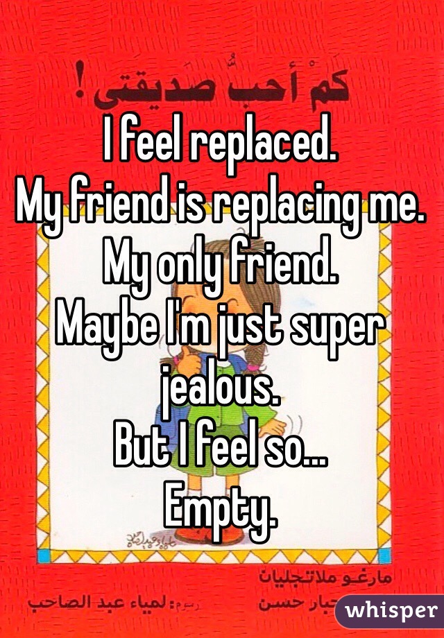 I feel replaced.
My friend is replacing me.
My only friend.
Maybe I'm just super jealous.
But I feel so...
Empty. 