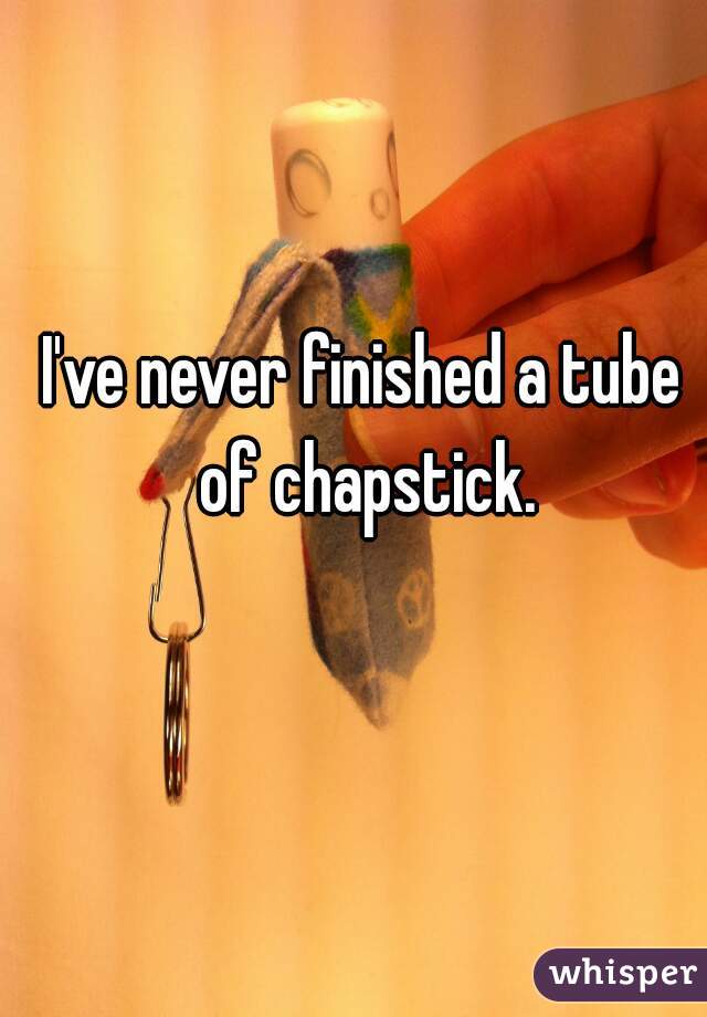 I've never finished a tube of chapstick.