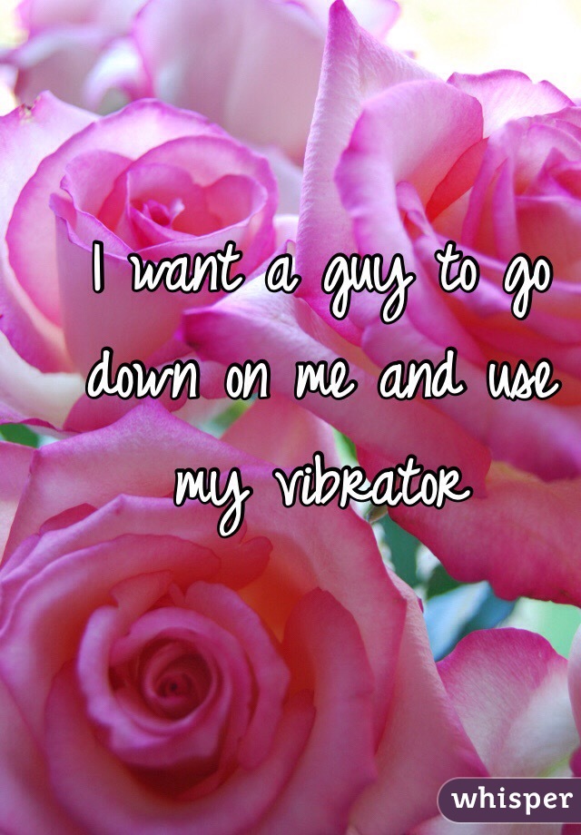 I want a guy to go down on me and use my vibrator