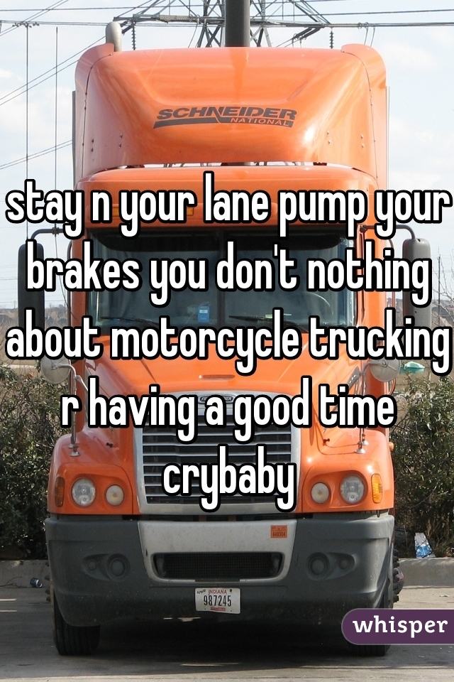 stay n your lane pump your brakes you don't nothing about motorcycle trucking r having a good time crybaby