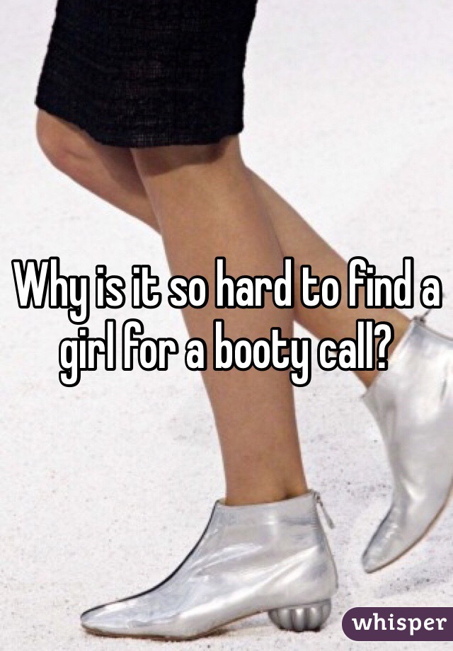 Why is it so hard to find a girl for a booty call?