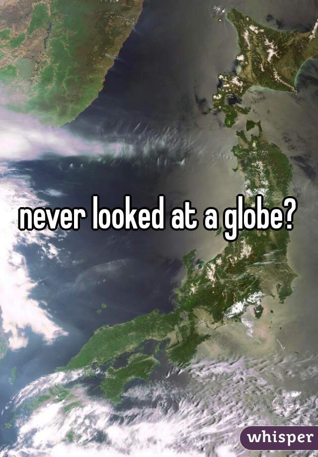 never looked at a globe?