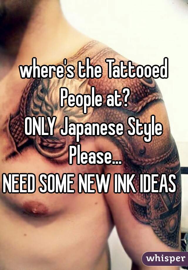 where's the Tattooed People at?
ONLY Japanese Style Please...
NEED SOME NEW INK IDEAS  