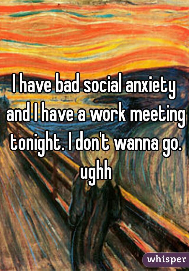 I have bad social anxiety and I have a work meeting tonight. I don't wanna go. ughh