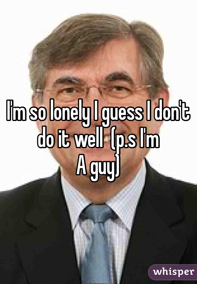 I'm so lonely I guess I don't do it well  (p.s I'm
A guy) 