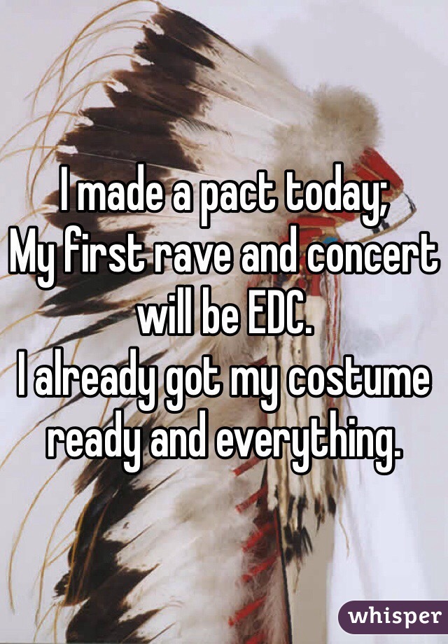 I made a pact today;
My first rave and concert will be EDC.
I already got my costume ready and everything.