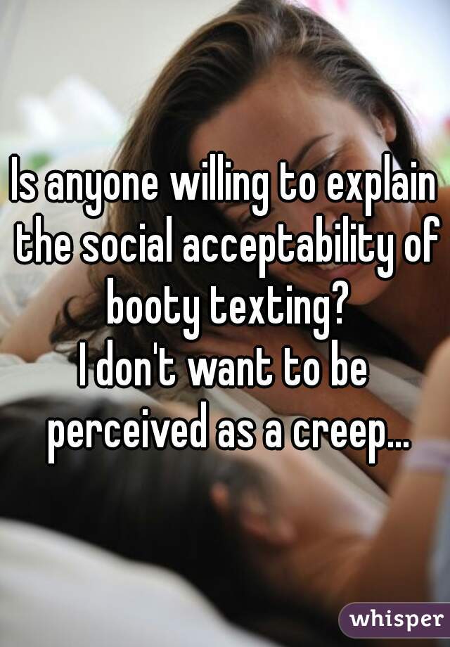 Is anyone willing to explain the social acceptability of booty texting?
I don't want to be perceived as a creep...