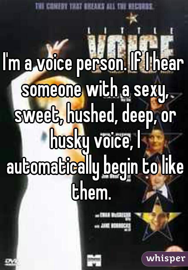 I'm a voice person. If I hear someone with a sexy, sweet, hushed, deep, or husky voice, I automatically begin to like them.  