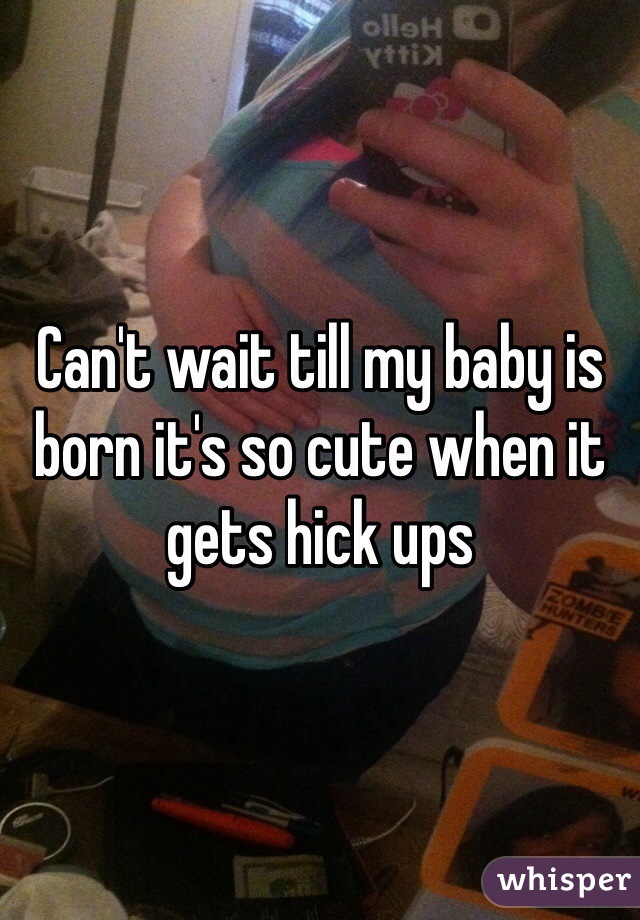 Can't wait till my baby is born it's so cute when it gets hick ups