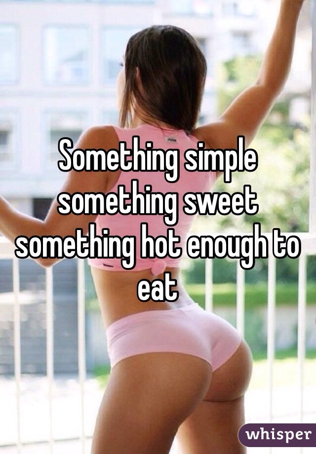 Something simple something sweet something hot enough to eat