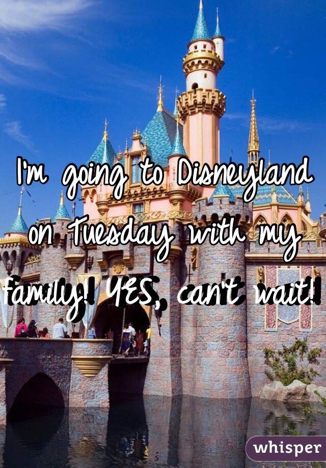 I'm going to Disneyland on Tuesday with my family! YES, can't wait!  