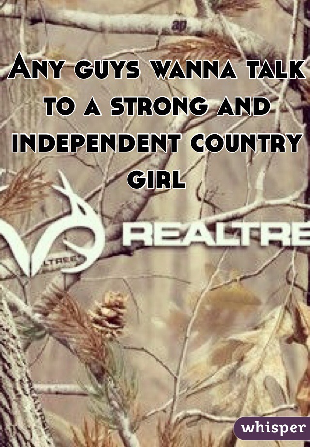 Any guys wanna talk to a strong and independent country girl 