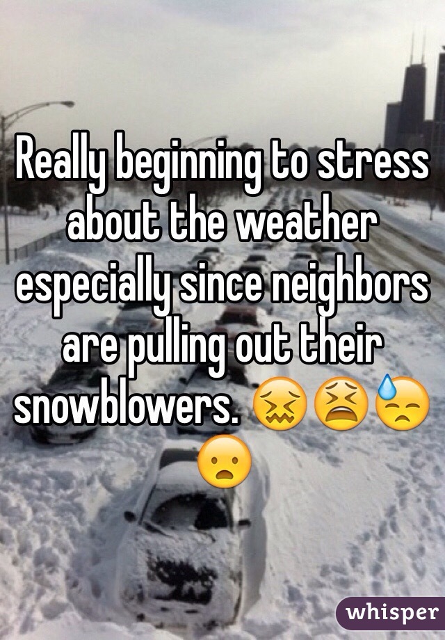 Really beginning to stress about the weather especially since neighbors are pulling out their snowblowers. 😖😫😓😦