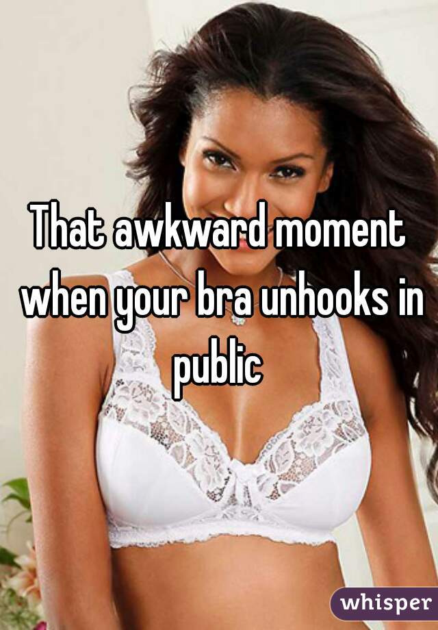 That awkward moment when your bra unhooks in public 