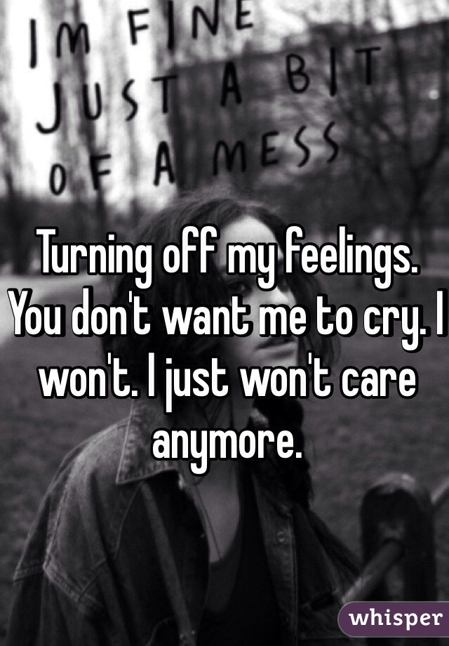 Turning off my feelings. You don't want me to cry. I won't. I just won't care anymore.