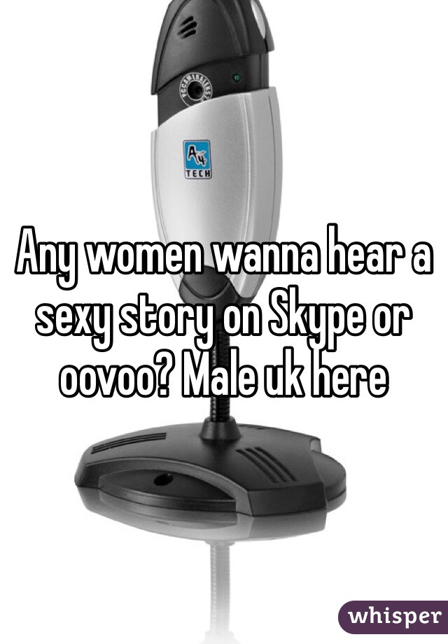 Any women wanna hear a sexy story on Skype or oovoo? Male uk here