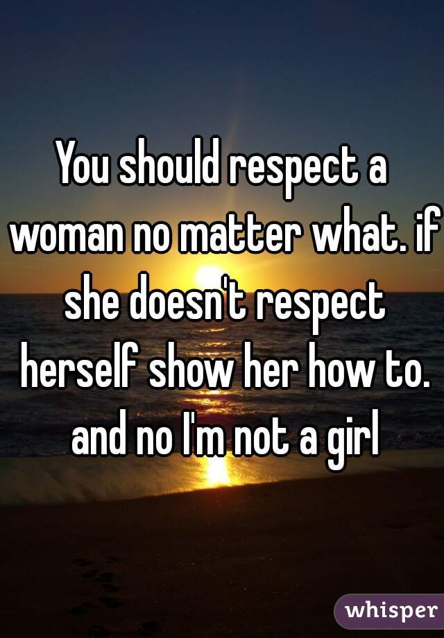 You should respect a woman no matter what. if she doesn't respect herself show her how to. and no I'm not a girl