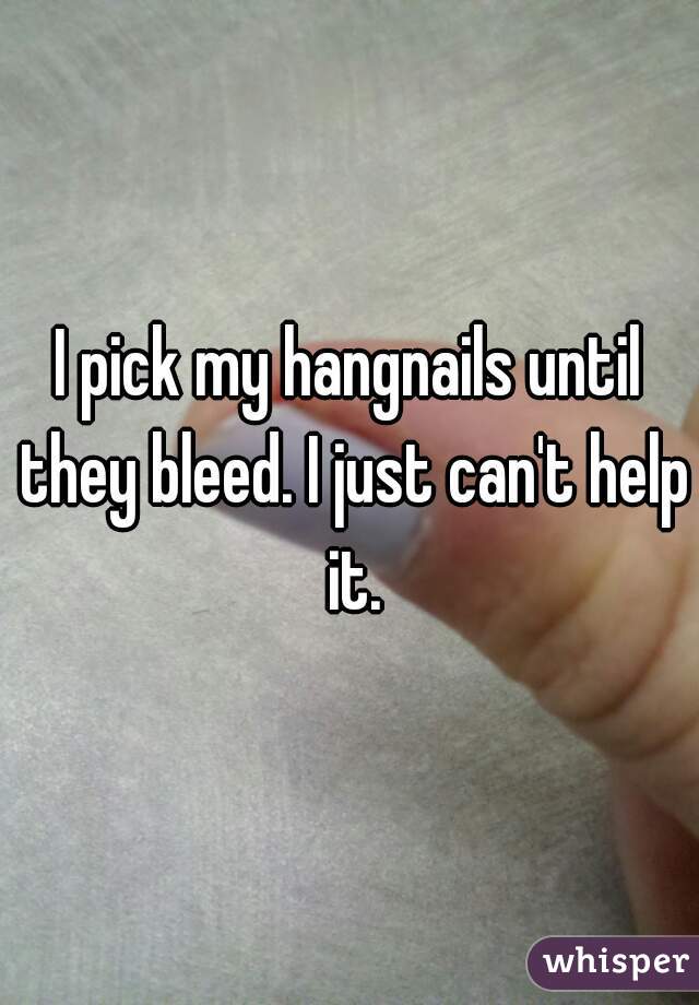 I pick my hangnails until they bleed. I just can't help it.