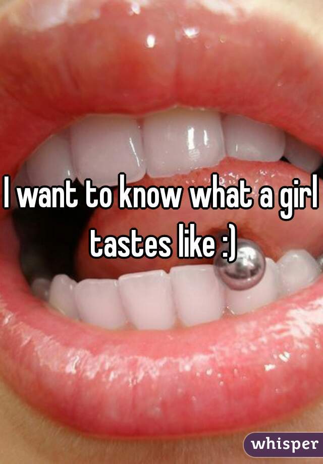 I want to know what a girl tastes like :)