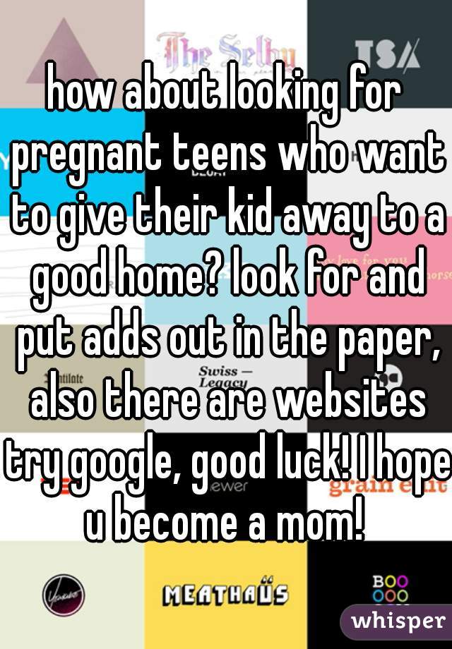 how about looking for pregnant teens who want to give their kid away to a good home? look for and put adds out in the paper, also there are websites try google, good luck! I hope u become a mom! 