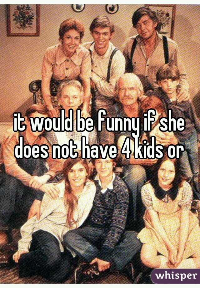 it would be funny if she does not have 4 kids or 