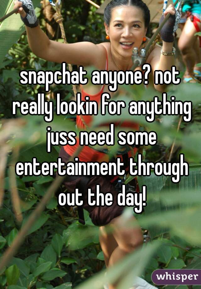 snapchat anyone? not really lookin for anything juss need some entertainment through out the day!