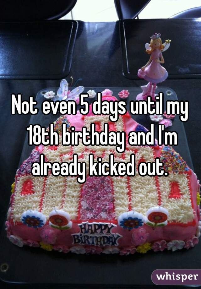 Not even 5 days until my 18th birthday and I'm already kicked out. 