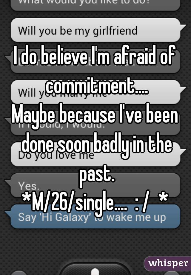 I do believe I'm afraid of commitment....
Maybe because I've been done soon badly in the past.
*M/26/single....  : /  *