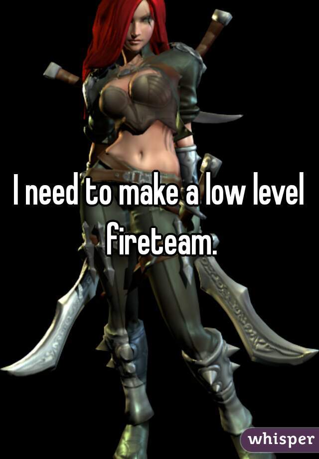 I need to make a low level fireteam.