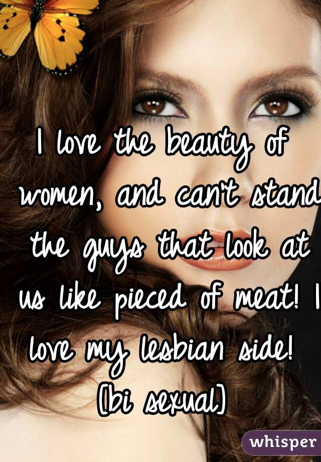 I love the beauty of women, and can't stand the guys that look at us like pieced of meat! I love my lesbian side! 
[bi sexual]