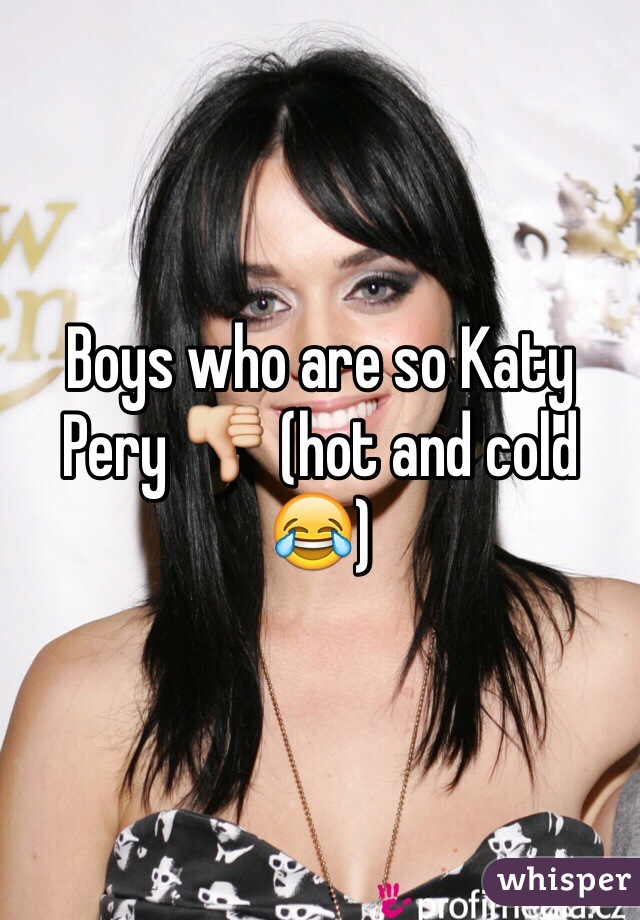 Boys who are so Katy Pery 👎 (hot and cold 😂)