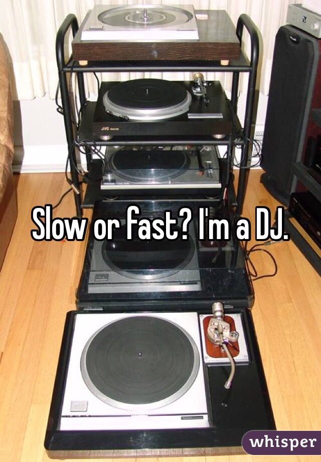 Slow or fast? I'm a DJ.