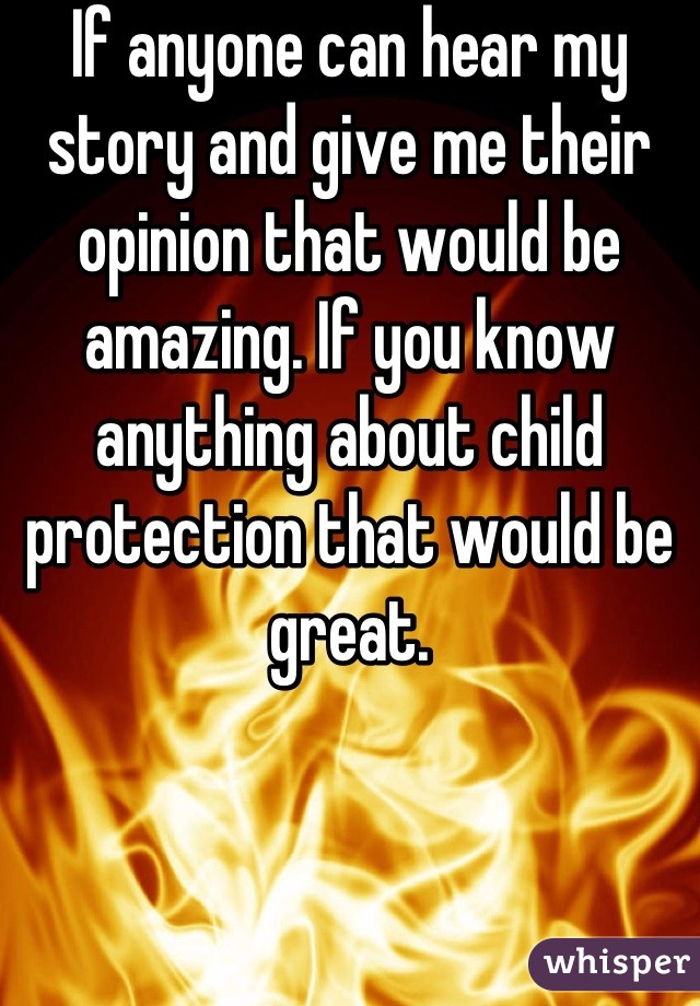 If anyone can hear my story and give me their opinion that would be amazing. If you know anything about child protection that would be great.