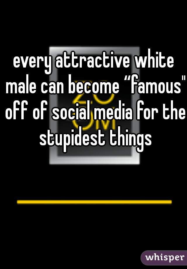 every attractive white male can become “famous" off of social media for the stupidest things