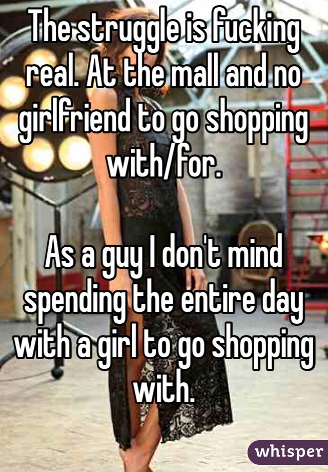 The struggle is fucking real. At the mall and no girlfriend to go shopping with/for.

As a guy I don't mind spending the entire day with a girl to go shopping with.
