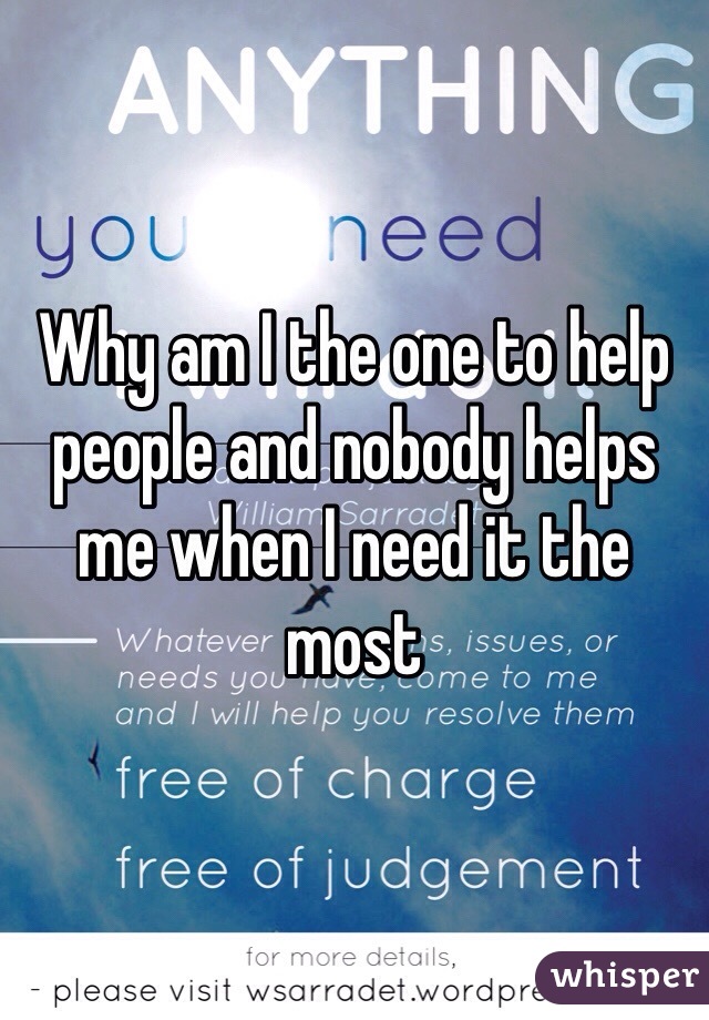 Why am I the one to help people and nobody helps me when I need it the most