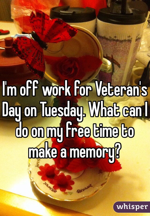 I'm off work for Veteran's Day on Tuesday. What can I do on my free time to make a memory?