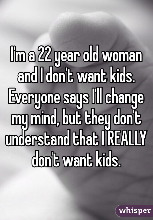 I'm a 22 year old woman and I don't want kids. Everyone says I'll change my mind, but they don't understand that I REALLY don't want kids.