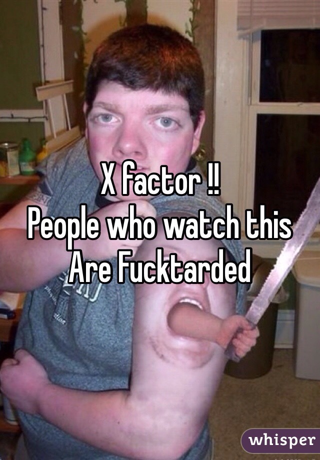 X factor !!
People who watch this 
Are Fucktarded 