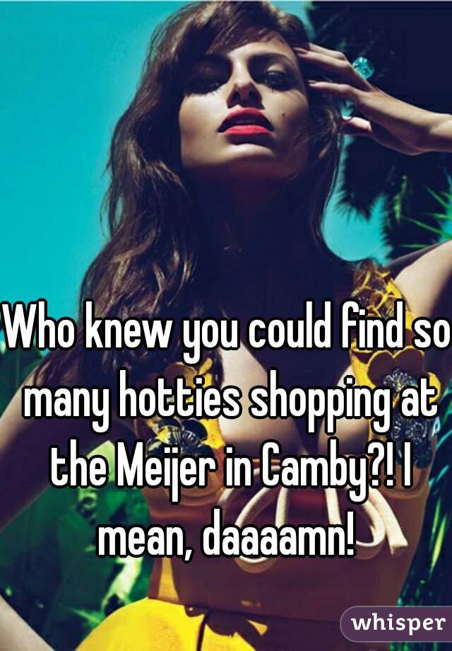 Who knew you could find so many hotties shopping at the Meijer in Camby?! I mean, daaaamn! 