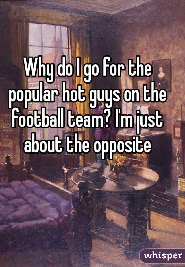 Why do I go for the popular hot guys on the football team? I'm just about the opposite  