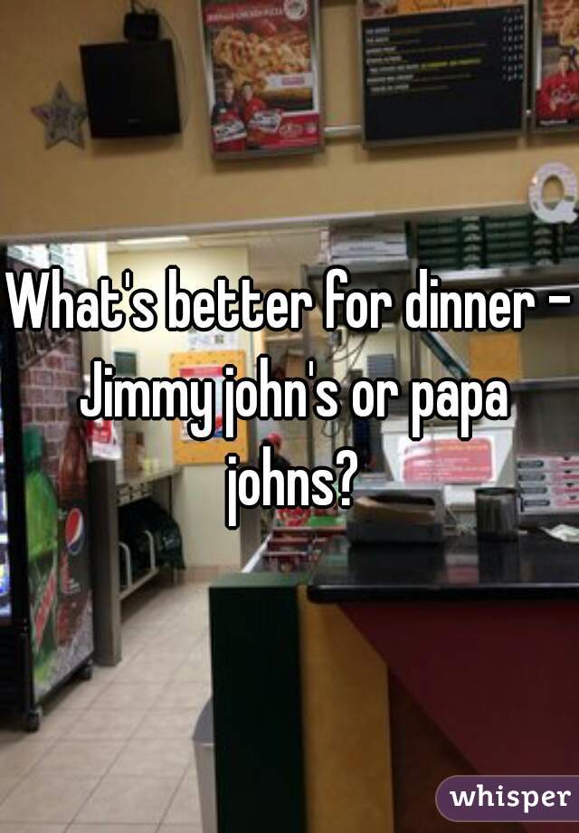 What's better for dinner - Jimmy john's or papa johns?
