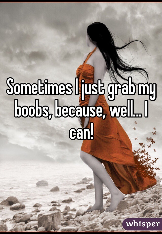 Sometimes I just grab my boobs, because, well... I can! 